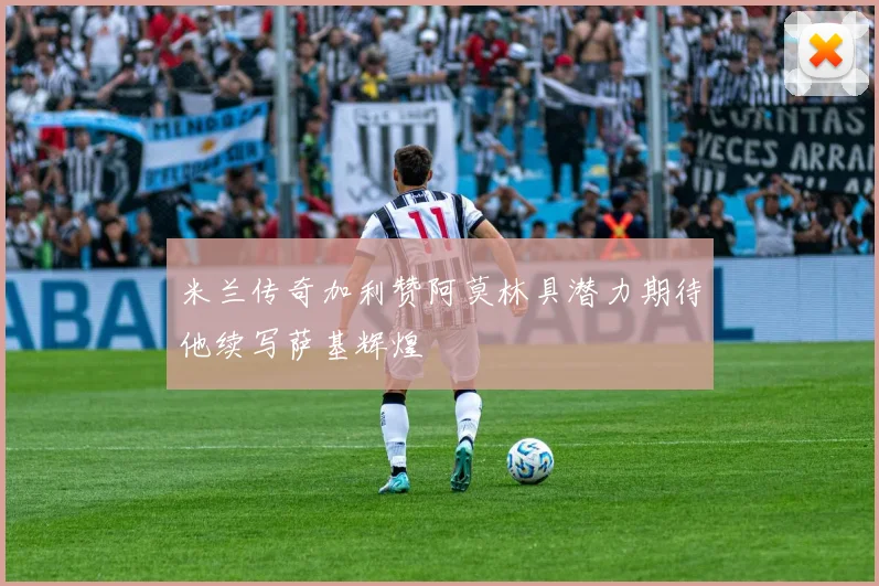 米兰传奇加利赞阿莫林具潜力期待他续写萨基辉煌