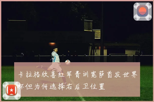 卡拉格欣喜红军青训宽萨首发世界杯但为何选择右后卫位置