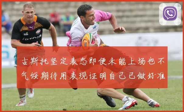 古斯托坚定表态即便未能上场也不气馁期待用表现证明自己已做好准备