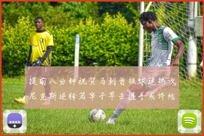 提前八分钟祝贺马刺晋级球迷热议尼克斯逆转若华子早去握手或许结果不同