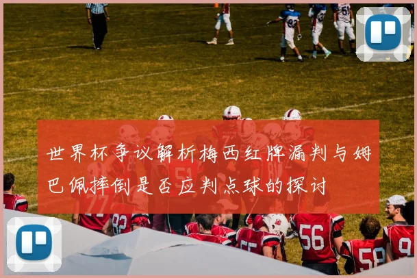 世界杯争议解析梅西红牌漏判与姆巴佩摔倒是否应判点球的探讨