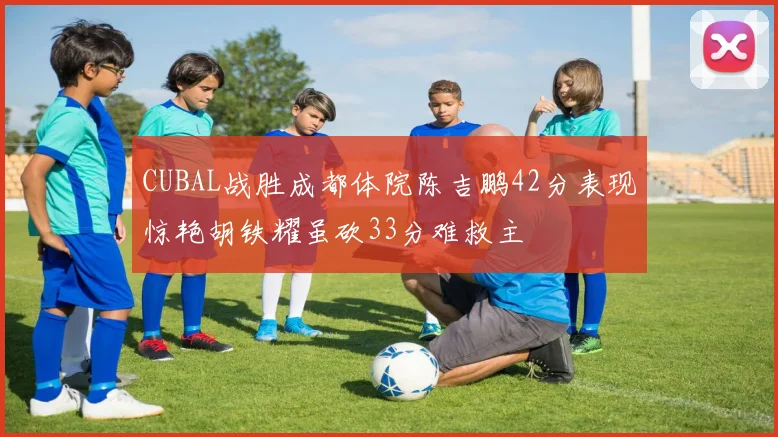 CUBAL战胜成都体院陈吉鹏42分表现惊艳胡铁耀虽砍33分难救主