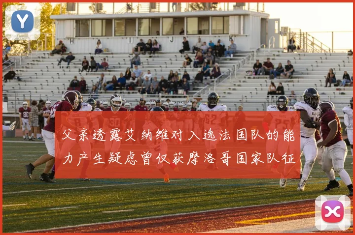 父亲透露艾纳维对入选法国队的能力产生疑虑曾仅获摩洛哥国家队征召