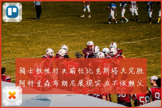 骑士教练对决前任比克斯塔夫完胜阿特金森布朗尼展现实力不依赖父亲