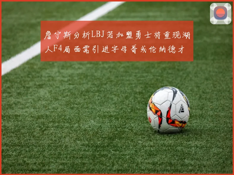 詹宁斯分析LBJ若加盟勇士将重现湖人F4局面需引进字母哥或伦纳德才能成功