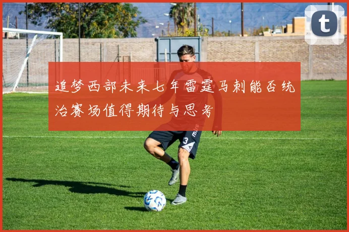 追梦西部未来七年雷霆马刺能否统治赛场值得期待与思考