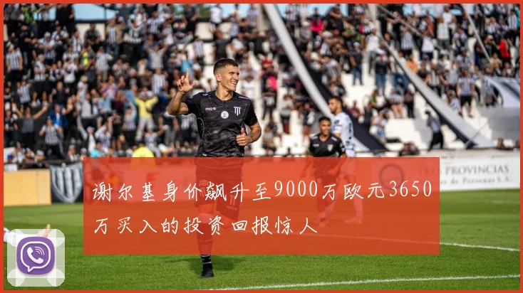 谢尔基身价飙升至9000万欧元3650万买入的投资回报惊人