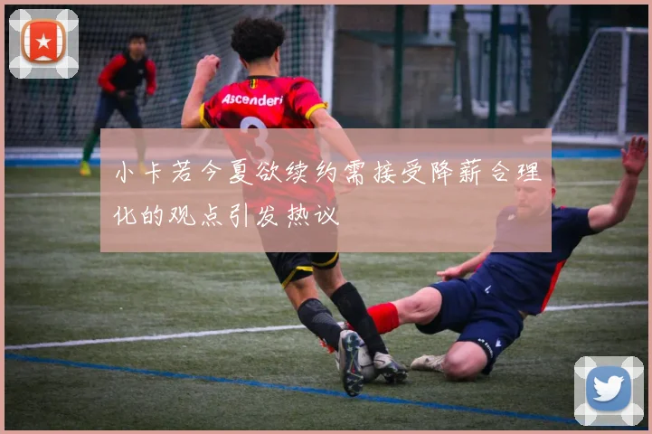 小卡若今夏欲续约需接受降薪合理化的观点引发热议