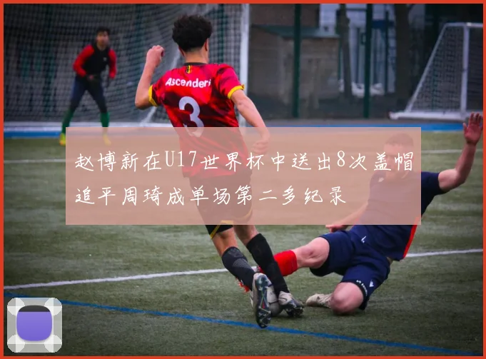 赵博新在U17世界杯中送出8次盖帽追平周琦成单场第二多纪录