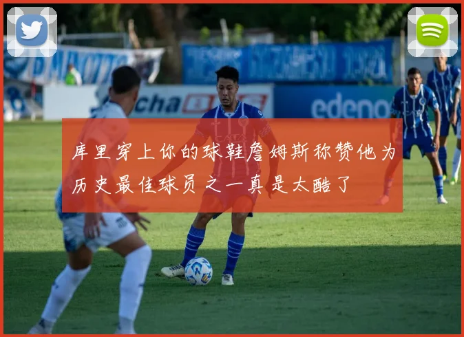 库里穿上你的球鞋詹姆斯称赞他为历史最佳球员之一真是太酷了