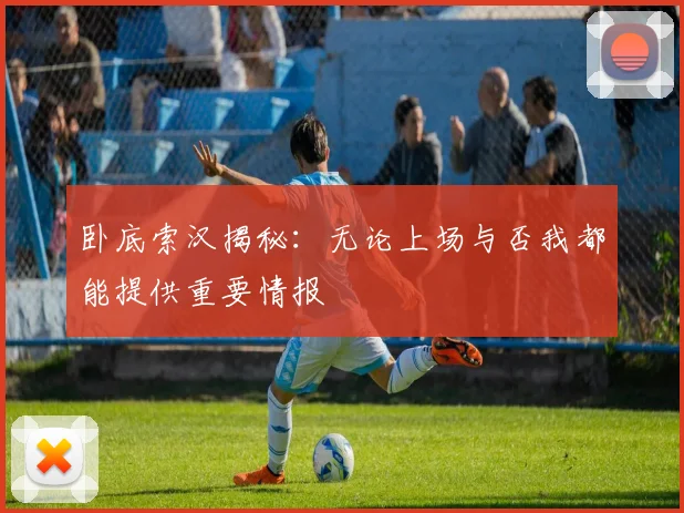 卧底索汉揭秘：无论上场与否我都能提供重要情报