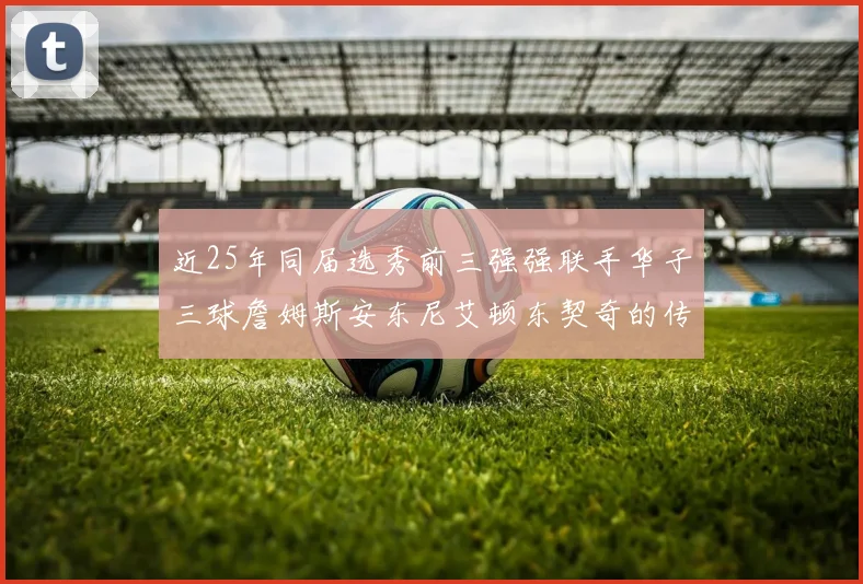 近25年同届选秀前三强强联手华子三球詹姆斯安东尼艾顿东契奇的传奇故事