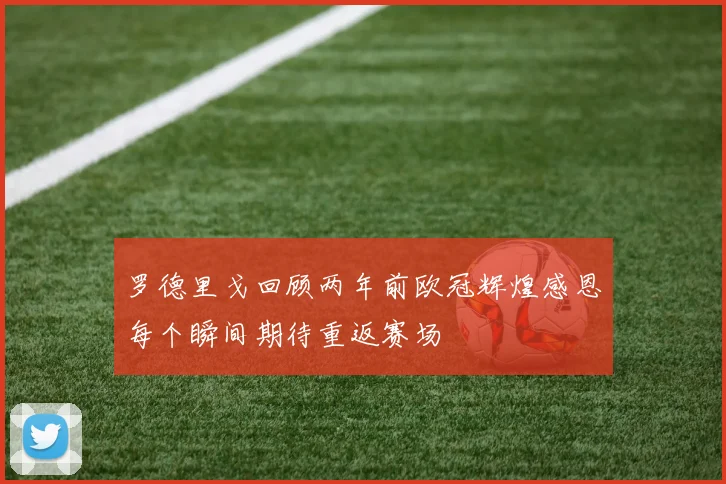 罗德里戈回顾两年前欧冠辉煌感恩每个瞬间期待重返赛场