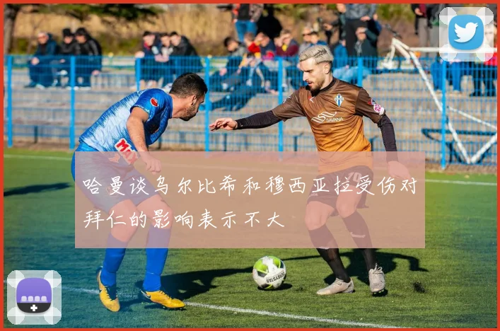 哈曼谈乌尔比希和穆西亚拉受伤对拜仁的影响表示不大