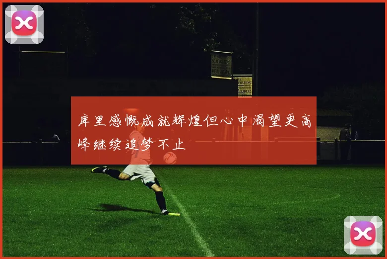 库里感慨成就辉煌但心中渴望更高峰继续追梦不止