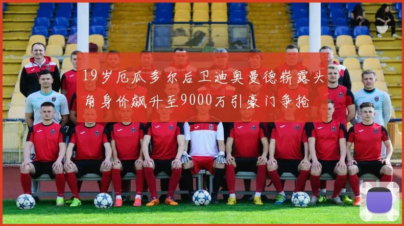 19岁厄瓜多尔后卫迪奥曼德崭露头角身价飙升至9000万引豪门争抢