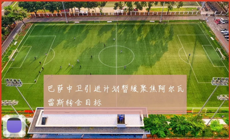 巴萨中卫引进计划暂缓聚焦阿尔瓦雷斯转会目标