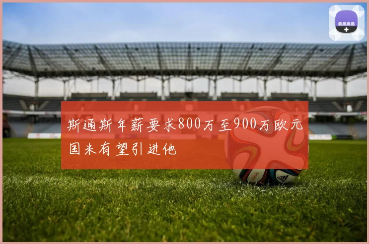 斯通斯年薪要求800万至900万欧元国米有望引进他