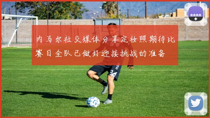 内马尔社交媒体分享定妆照期待比赛日全队已做好迎接挑战的准备