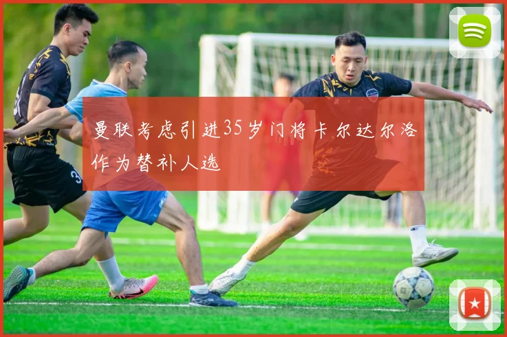 曼联考虑引进35岁门将卡尔达尔洛作为替补人选