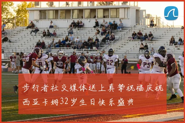 步行者社交媒体送上真挚祝福庆祝西亚卡姆32岁生日快乐盛典