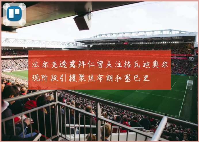 法尔克透露拜仁曾关注格瓦迪奥尔现阶段引援聚焦布朗和塞巴里