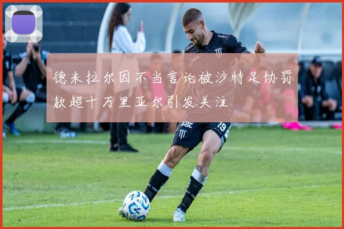 德米拉尔因不当言论被沙特足协罚款超十万里亚尔引发关注