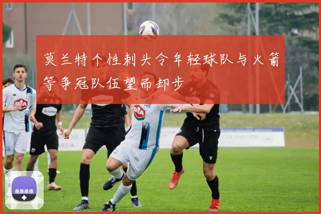 莫兰特个性刺头令年轻球队与火箭等争冠队伍望而却步