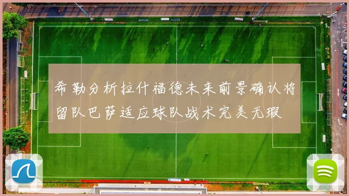 希勒分析拉什福德未来前景确认将留队巴萨适应球队战术完美无瑕