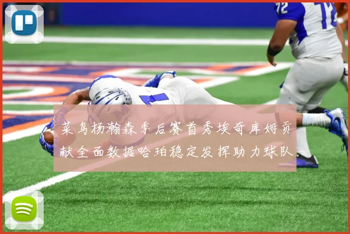 菜鸟杨瀚森季后赛首秀埃奇库姆贡献全面数据哈珀稳定发挥助力球队